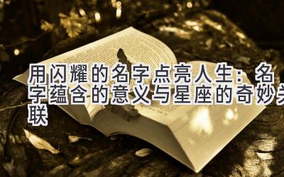   用闪耀的名字点亮人生：名字蕴含的意义与星座的奇妙关联 