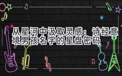  从星河中汲取灵感：诗经意境男孩名字的星盘密码 