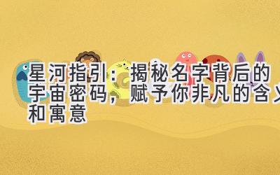   星河指引：揭秘名字背后的宇宙密码，赋予你非凡的含义和寓意 