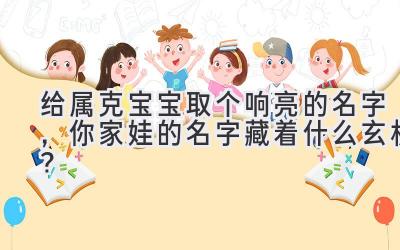   给属克宝宝取个响亮的名字，你家娃的名字藏着什么玄机？ 