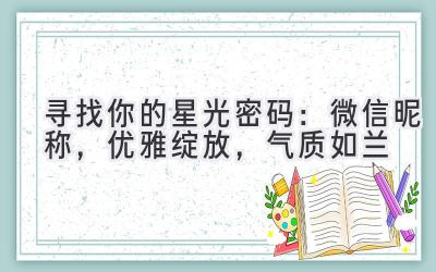   寻找你的星光密码：微信昵称，优雅绽放，气质如兰 