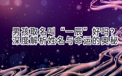  男孩取名叫“一辰”好吗？深度解析姓名与命运的奥秘 
