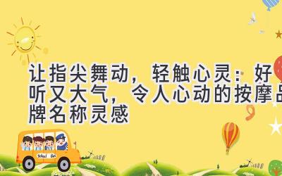   让指尖舞动，轻触心灵：好听又大气，令人心动的按摩品牌名称灵感 
