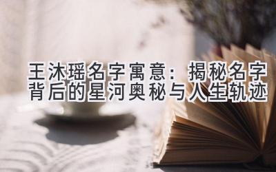王沐瑶名字寓意:揭秘名字背后的星河奥秘与人生轨迹