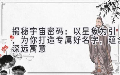 揭秘宇宙密码:以星象为引,为你打造专属好名字,蕴含深远寓意
