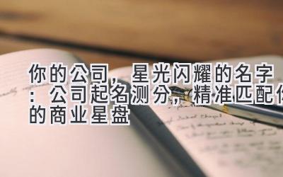 你的公司,星光闪耀的名字:公司起名测分,精准匹配你的商业星盘