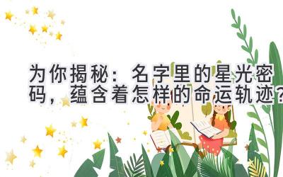 为你揭秘:名字里的星光密码,蕴含着怎样的命运轨迹?