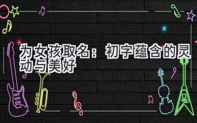 为女孩取名:初字蕴含的灵动与美好