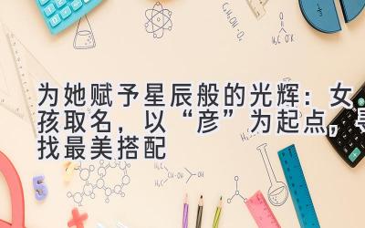 为她赋予星辰般的光辉:女孩取名,以“彦”为起点,寻找最美搭配