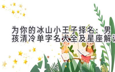   为你的冰山小王子择名：男孩清冷单字名大全及星座解读 