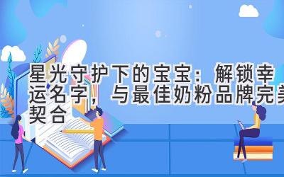 星光守护下的宝宝:解锁幸运名字,与最佳奶粉品牌完美契合