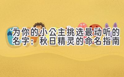 为你的小公主挑选最动听的名字:秋日精灵的命名指南