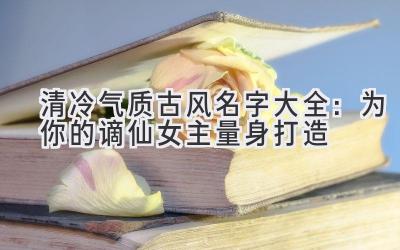   清冷气质古风名字大全：为你的谪仙女主量身打造 