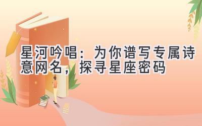 星河吟唱:为你谱写专属诗意网名,探寻星座密码