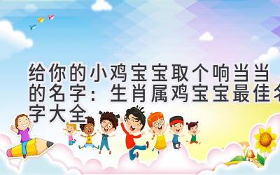 给你的小鸡宝宝取个响当当的名字:生肖属鸡宝宝最佳名字大全