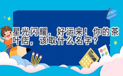 星光闪耀,好运来!你的茶叶店,该取什么名字?