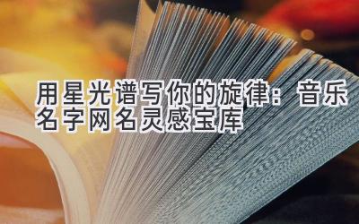 用星光谱写你的旋律:音乐名字网名灵感宝库