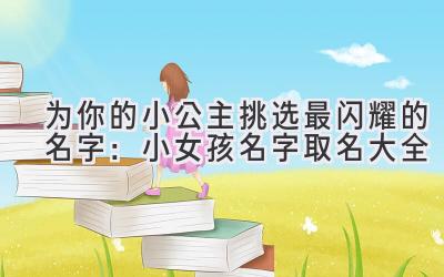 为你的小公主挑选最闪耀的名字:小女孩名字取名大全