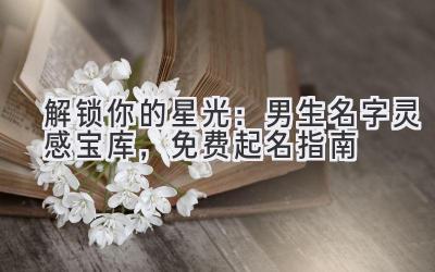 解锁你的星光:男生名字灵感宝库,免费起名指南