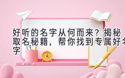 好听的名字从何而来?揭秘取名秘籍,帮你找到专属好名字