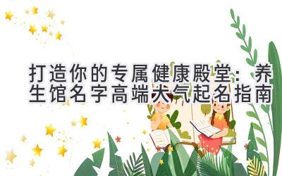 打造你的专属健康殿堂:养生馆名字高端大气起名指南