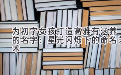 为初字女孩打造高雅有涵养的名字:星光闪烁下的命名艺术