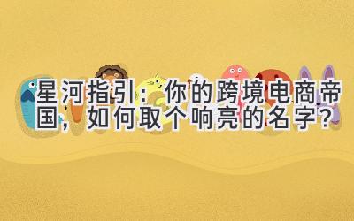 星河指引:你的跨境电商帝国,如何取个响亮的名字?
