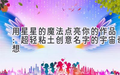 用星星的魔法点亮你的作品:超轻粘土创意名字的宇宙奇想