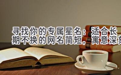 寻找你的专属星名:适合长期不换的网名简短,寓意深刻