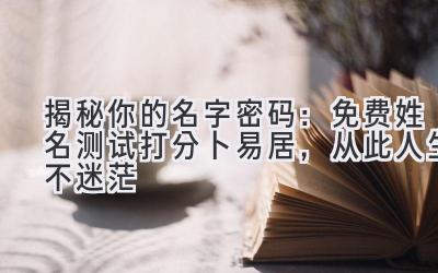 揭秘你的名字密码:免费姓名测试打分卜易居,从此人生不迷茫