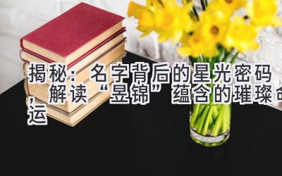 揭秘:名字背后的星光密码,解读“昱锦”蕴含的璀璨命运