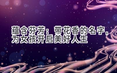 蕴含芬芳:带花香的名字,为女孩开启美好人生