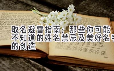 取名避雷指南:那些你可能不知道的姓名禁忌及美好名字的创造