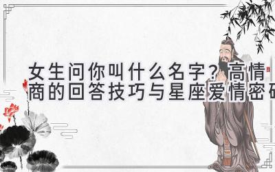 女生问你叫什么名字?高情商的回答技巧与星座爱情密码