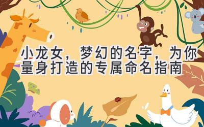 小龙女,梦幻的名字,为你量身打造的专属命名指南