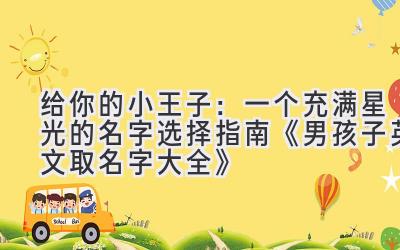 给你的小王子:一个充满星光的名字选择指南(《男孩子英文取名字大全》)