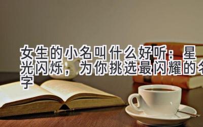 女生的小名叫什么好听:星光闪烁,为你挑选最闪耀的名字