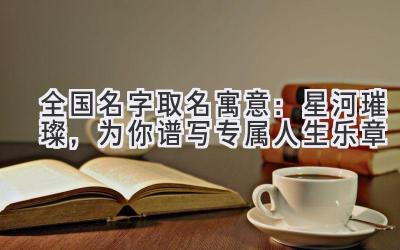 全国名字取名寓意：星河璀璨，为你谱写专属人生乐章