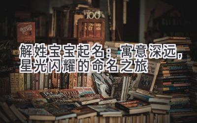  解姓宝宝起名：寓意深远，星光闪耀的命名之旅 