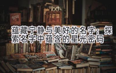  蕴藏宁静与美好的名字：探索名字中蕴含的星光密码 