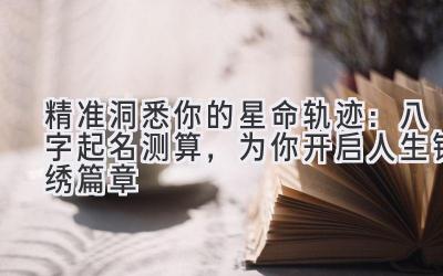 精准洞悉你的星命轨迹：八字起名测算，为你开启人生锦绣篇章
