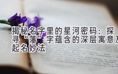   揭秘名字里的星河密码：探寻“藩”字蕴含的深层寓意及起名妙法 