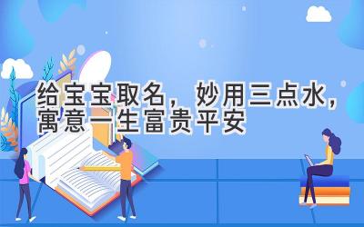  给宝宝取名，妙用三点水，寓意一生富贵平安 