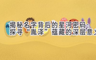 揭秘名字背后的星河密码:探寻“胤泽”蕴藏的深层意义