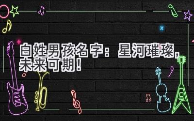 白姓男孩名字:星河璀璨,未来可期!