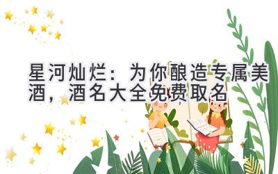   星河灿烂：为你酿造专属美酒，酒名大全免费取名 