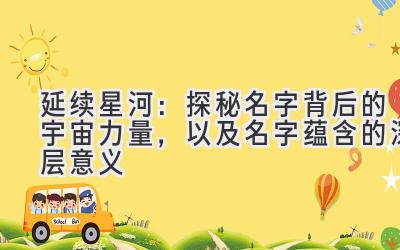  延续星河：探秘名字背后的宇宙力量，以及名字蕴含的深层意义 