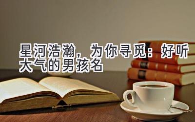   星河浩瀚，为你寻觅：好听大气的男孩名 