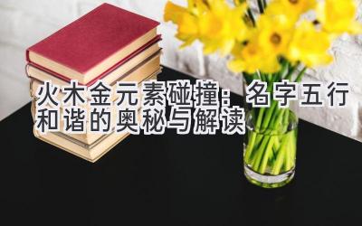  火木金元素碰撞：名字五行和谐的奥秘与解读 