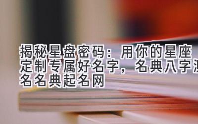   揭秘星盘密码：用你的星座定制专属好名字，名典八字测名名典起名网 
